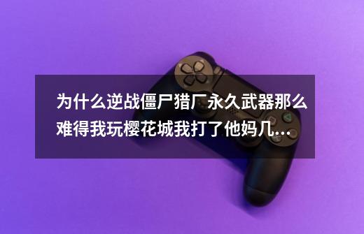 为什么逆战僵尸猎厂永久武器那么难得我玩樱花城我打了他妈几天几夜也没想要个永久都没得一个想要的东西!-第1张-游戏信息-龙启网