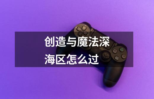 创造与魔法深海区怎么过-第1张-游戏信息-龙启网