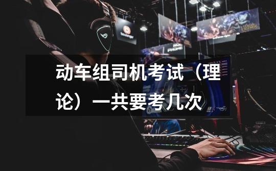 动车组司机考试(理论)一共要考几次-第1张-游戏信息-龙启网