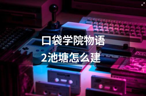 口袋学院物语2池塘怎么建-第1张-游戏信息-龙启网