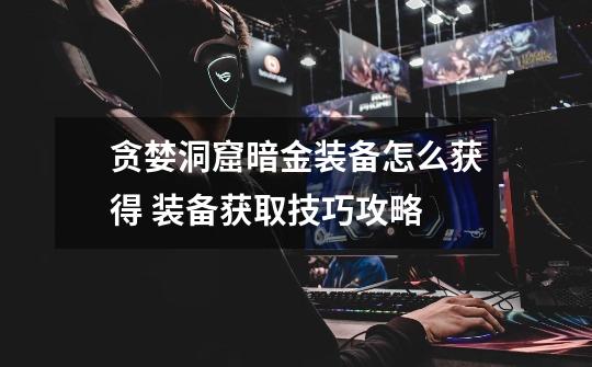 贪婪洞窟暗金装备怎么获得 装备获取技巧攻略-第1张-游戏信息-龙启网