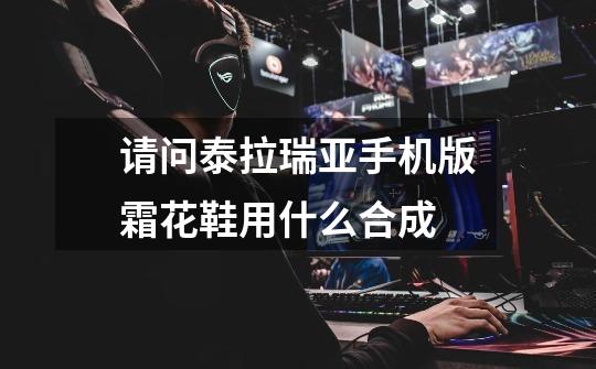 请问泰拉瑞亚手机版霜花鞋用什么合成-第1张-游戏信息-龙启网