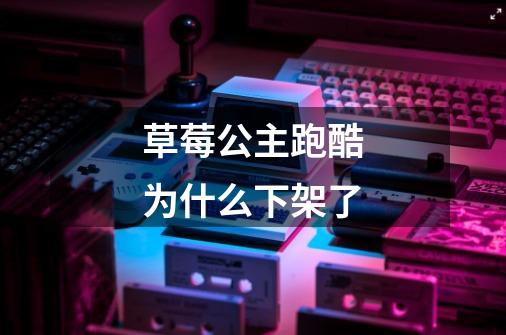 草莓公主跑酷为什么下架了-第1张-游戏信息-龙启网