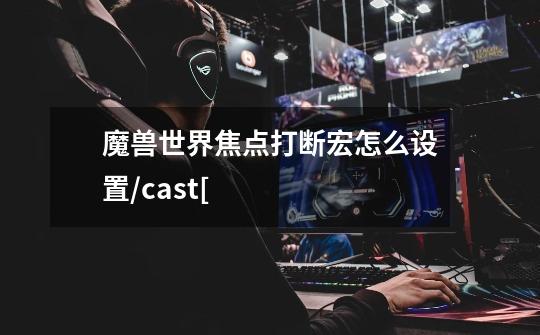 魔兽世界焦点打断宏怎么设置/cast[-第1张-游戏信息-龙启网