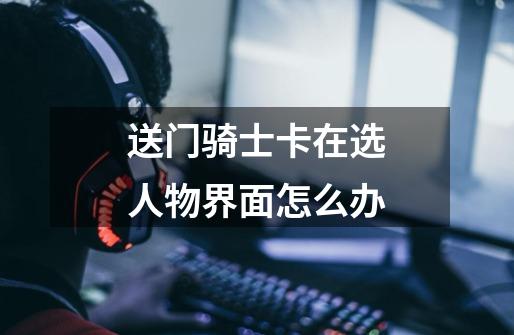 送门骑士卡在选人物界面怎么办-第1张-游戏信息-龙启网