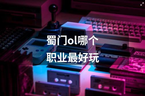 蜀门ol哪个职业最好玩-第1张-游戏信息-龙启网