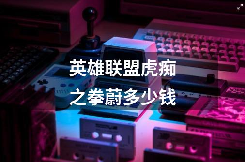 英雄联盟虎痴之拳蔚多少钱-第1张-游戏信息-龙启网