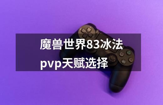 魔兽世界8.3冰法pvp天赋选择-第1张-游戏信息-龙启网
