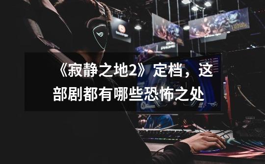 《寂静之地2》定档,这部剧都有哪些恐怖之处-第1张-游戏信息-龙启网