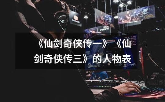 《仙剑奇侠传一》《仙剑奇侠传三》的人物表-第1张-游戏信息-龙启网