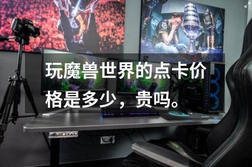 玩魔兽世界的点卡价格是多少,贵吗。-第1张-游戏信息-龙启网