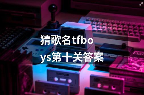 猜歌名tfboys第十关答案-第1张-游戏信息-龙启网
