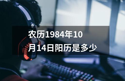 农历1984年10月14日阳历是多少-第1张-游戏信息-龙启网