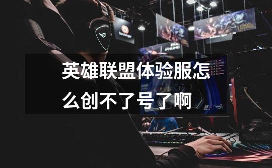 英雄联盟体验服怎么创不了号了啊-第1张-游戏信息-龙启网