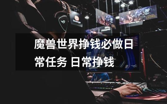 魔兽世界挣钱必做日常任务 日常挣钱-第1张-游戏信息-龙启网