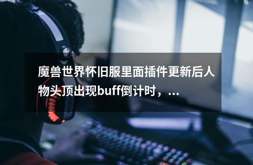 魔兽世界怀旧服里面插件更新后人物头顶出现buff倒计时,怎么破-第1张-游戏信息-龙启网