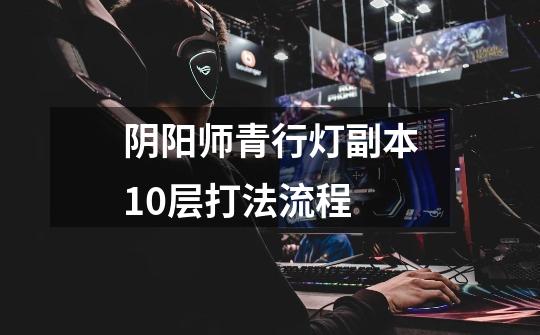 阴阳师青行灯副本10层打法流程-第1张-游戏信息-龙启网