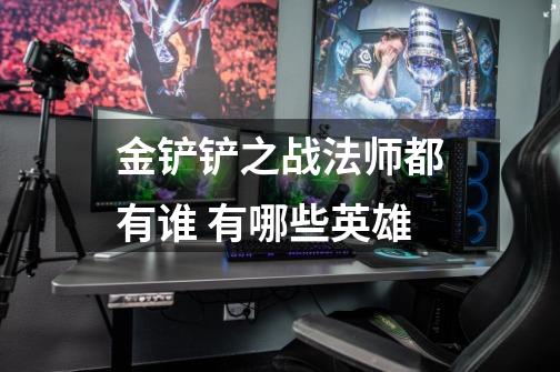 金铲铲之战法师都有谁 有哪些英雄-第1张-游戏信息-龙启网