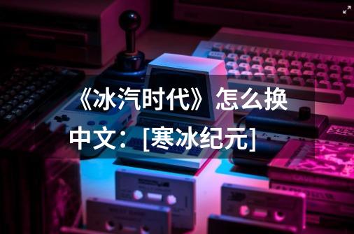 《冰汽时代》怎么换中文：[寒冰纪元]-第1张-游戏信息-龙启网