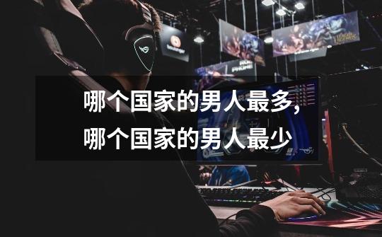 哪个国家的男人最多,哪个国家的男人最少-第1张-游戏信息-龙启网