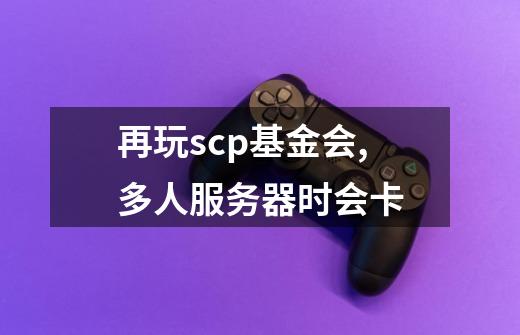 再玩scp基金会,多人服务器时会卡-第1张-游戏信息-龙启网