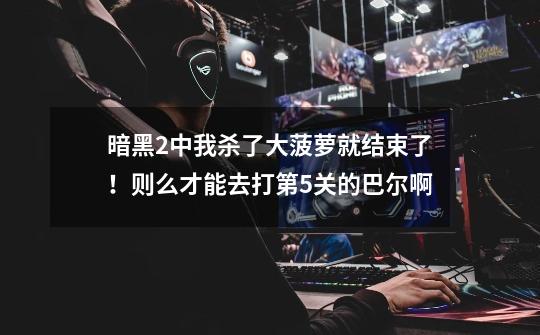 暗黑2中我杀了大菠萝就结束了!则么才能去打第5关的巴尔啊-第1张-游戏信息-龙启网