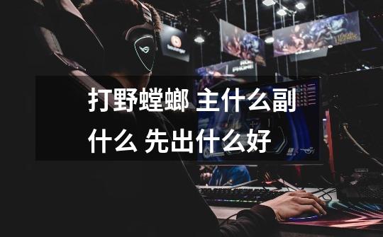 打野螳螂 主什么副什么 先出什么好-第1张-游戏信息-龙启网