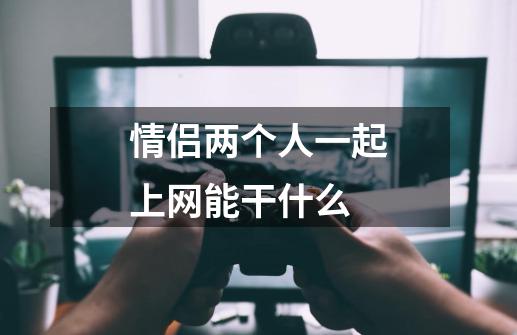 情侣两个人一起上网能干什么-第1张-游戏信息-龙启网