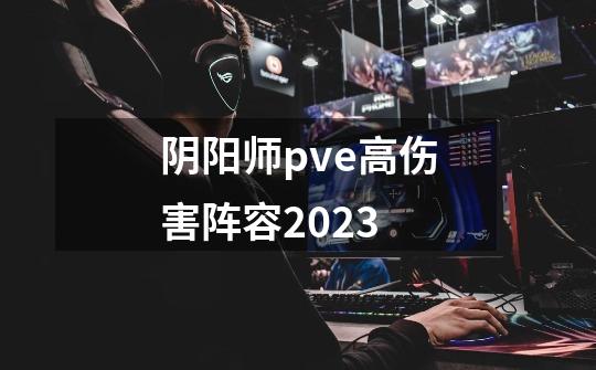 阴阳师pve高伤害阵容2023-第1张-游戏信息-龙启网