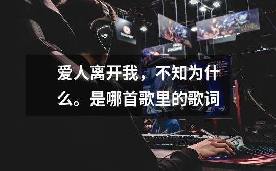 爱人离开我,不知为什么。是哪首歌里的歌词-第1张-游戏信息-龙启网