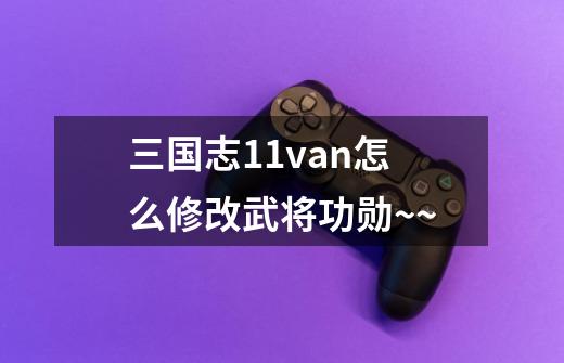 三国志11van怎么修改武将功勋~~-第1张-游戏信息-龙启网