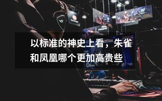 以标准的神史上看,朱雀和凤凰哪个更加高贵些-第1张-游戏信息-龙启网