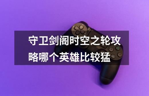 守卫剑阁时空之轮攻略哪个英雄比较猛-第1张-游戏信息-龙启网