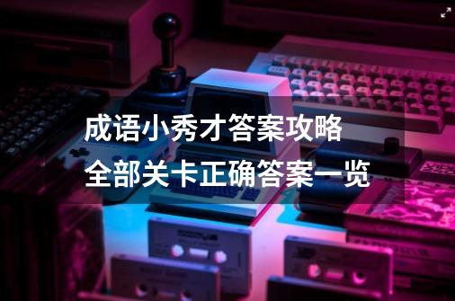 成语小秀才答案攻略 全部关卡正确答案一览-第1张-游戏信息-龙启网
