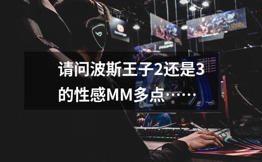 请问波斯王子2还是3的性感MM多点……-第1张-游戏信息-龙启网
