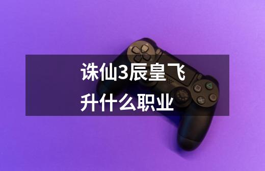 诛仙3辰皇飞升什么职业-第1张-游戏信息-龙启网