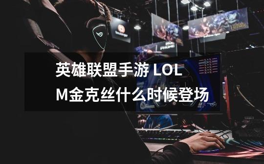 英雄联盟手游 LOLM金克丝什么时候登场-第1张-游戏信息-龙启网