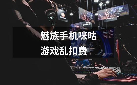 魅族手机咪咕游戏乱扣费-第1张-游戏信息-龙启网