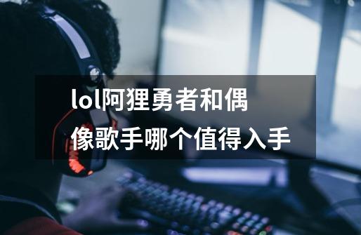lol阿狸勇者和偶像歌手哪个值得入手-第1张-游戏信息-龙启网