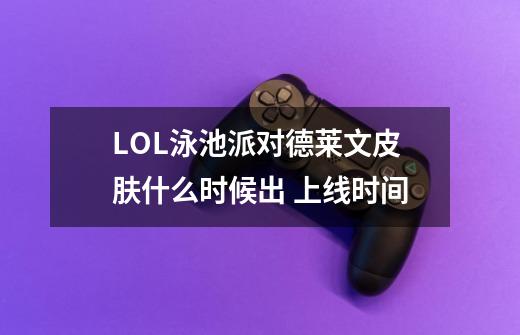 LOL泳池派对德莱文皮肤什么时候出 上线时间-第1张-游戏信息-龙启网