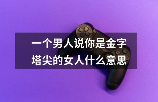 一个男人说你是金字塔尖的女人什么意思-第1张-游戏信息-龙启网