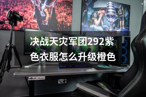 决战天灾军团2.9.2紫色衣服怎么升级橙色-第1张-游戏信息-龙启网