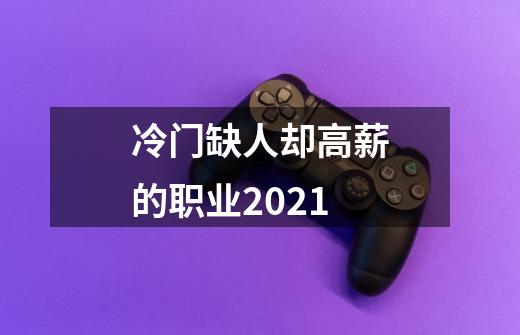 冷门缺人却高薪的职业2021-第1张-游戏信息-龙启网
