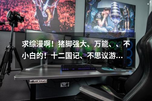 求综漫啊!猪脚强大、万能、、不小白的!十二国记、不思议游戏、樱兰之类的、、、邮箱是960905271@qq.com-第1张-游戏信息-龙启网
