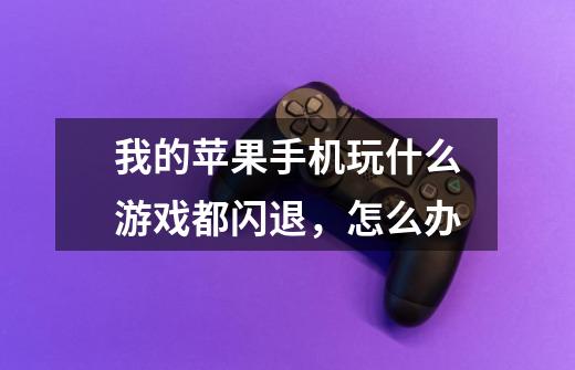 我的苹果手机玩什么游戏都闪退,怎么办-第1张-游戏信息-龙启网