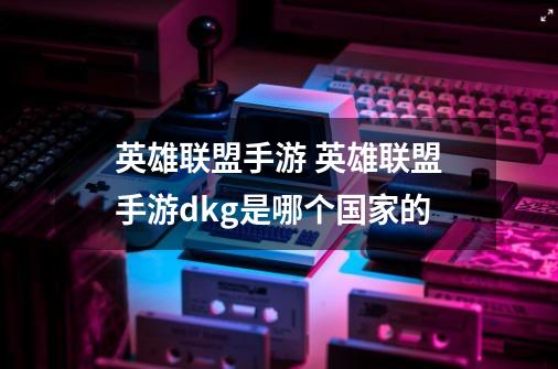 英雄联盟手游 英雄联盟手游dkg是哪个国家的-第1张-游戏信息-龙启网