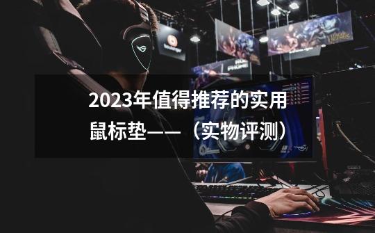 2023年值得推荐的实用鼠标垫——(实物评测)-第1张-游戏信息-龙启网