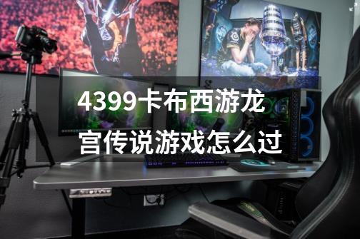 4399卡布西游龙宫传说游戏怎么过-第1张-游戏信息-龙启网