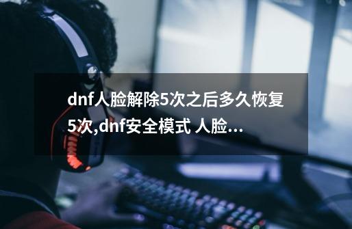 dnf人脸解除5次之后多久恢复5次,dnf安全模式 人脸识别-第1张-游戏信息-龙启网