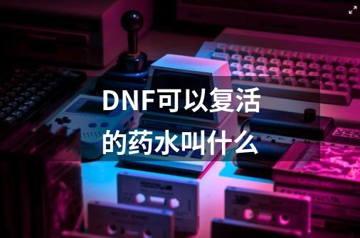 DNF可以复活的药水叫什么-第1张-游戏信息-龙启网